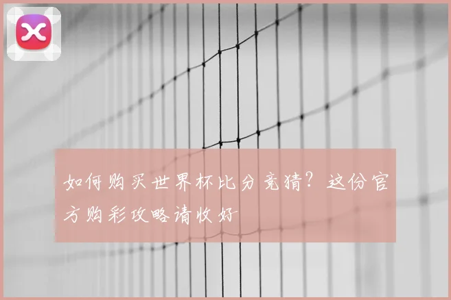 如何购买世界杯比分竞猜？这份官方购彩攻略请收好