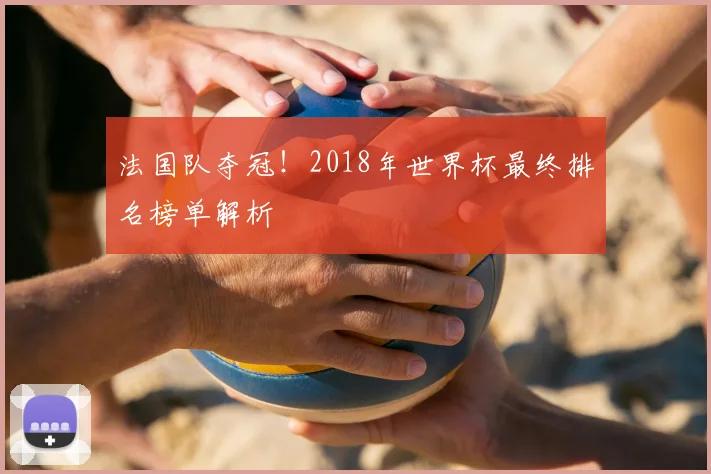 法国队夺冠！2018年世界杯最终排名榜单解析