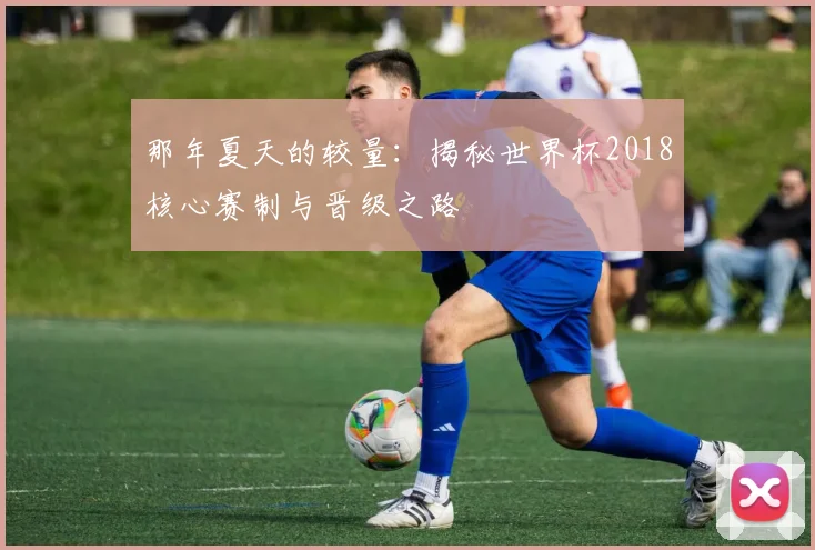 那年夏天的较量：揭秘世界杯2018核心赛制与晋级之路
