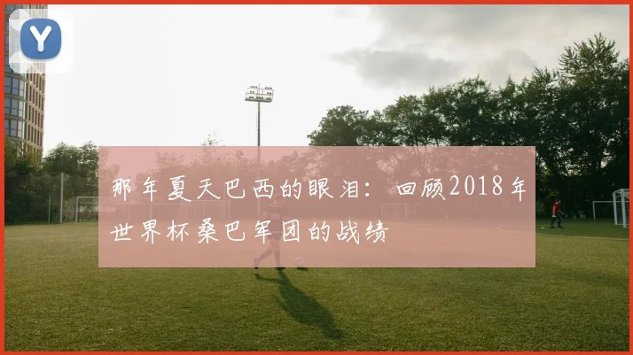那年夏天巴西的眼泪：回顾2018年世界杯桑巴军团的战绩