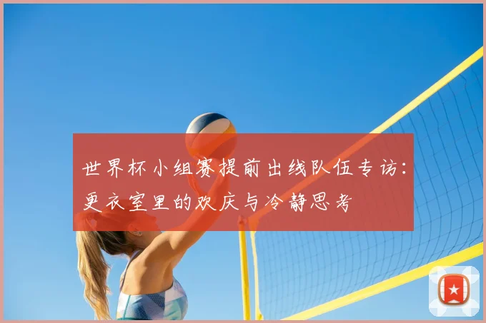 世界杯小组赛提前出线队伍专访:更衣室里的欢庆与冷静思考