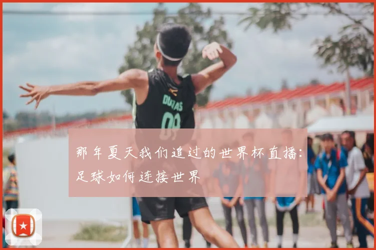 那年夏天我们追过的世界杯直播：足球如何连接世界