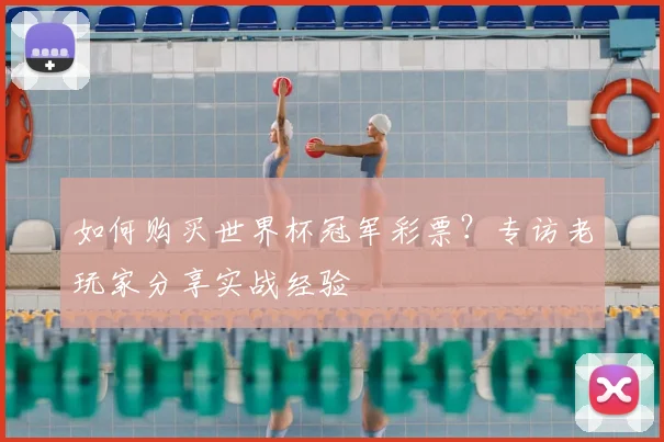 如何购买世界杯冠军彩票？专访老玩家分享实战经验