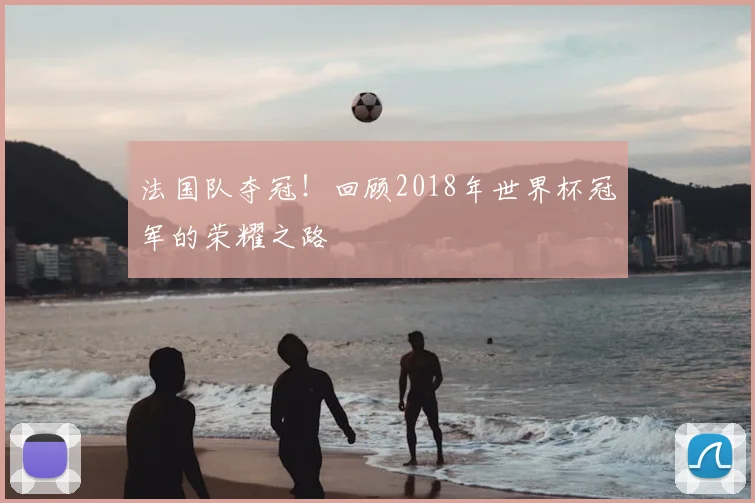 法国队夺冠！回顾2018年世界杯冠军的荣耀之路